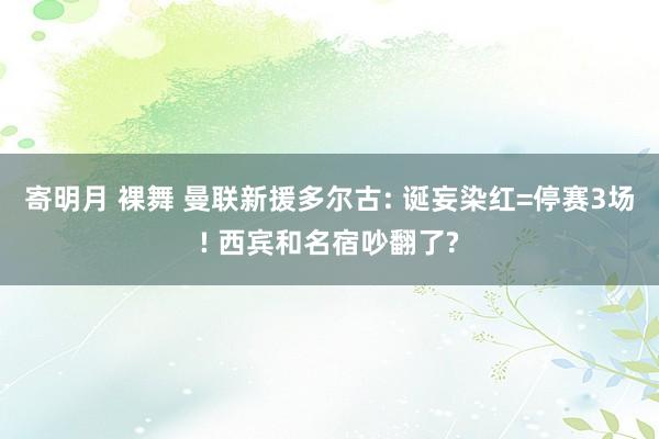 寄明月 裸舞 曼联新援多尔古: 诞妄染红=停赛3场! 西宾和名宿吵翻了?