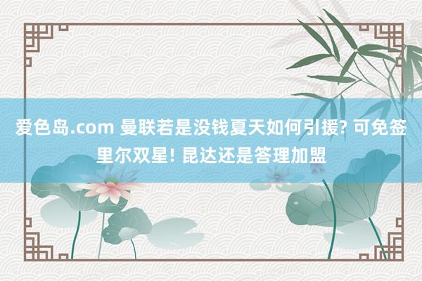 爱色岛.com 曼联若是没钱夏天如何引援? 可免签里尔双星! 昆达还是答理加盟
