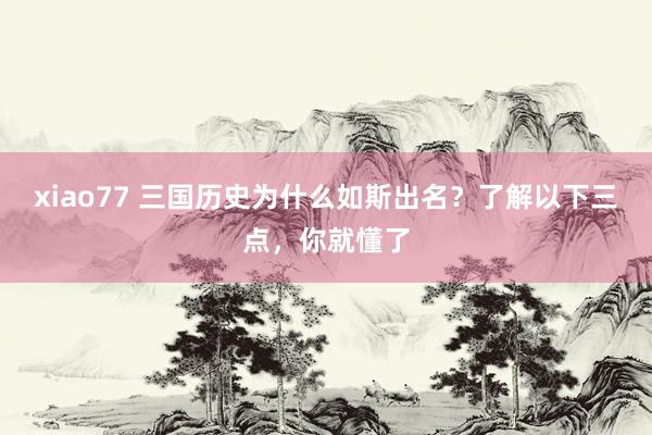 xiao77 三国历史为什么如斯出名？了解以下三点，你就懂了