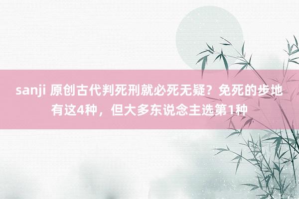 sanji 原创古代判死刑就必死无疑？免死的步地有这4种，但大多东说念主选第1种