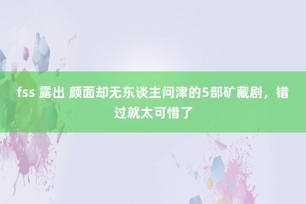 fss 露出 颜面却无东谈主问津的5部矿藏剧，错过就太可惜了