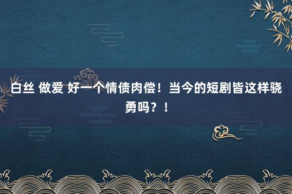 白丝 做爱 好一个情债肉偿！当今的短剧皆这样骁勇吗？！
