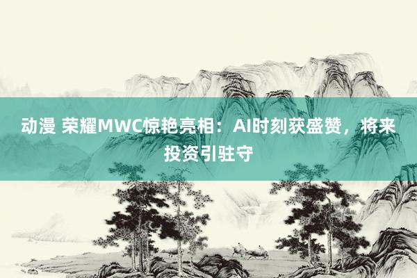 动漫 荣耀MWC惊艳亮相：AI时刻获盛赞，将来投资引驻守