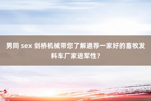 男同 sex 剑桥机械带您了解遴荐一家好的畜牧发料车厂家进军性？