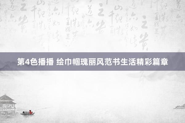 第4色播播 绘巾帼瑰丽风范书生活精彩篇章