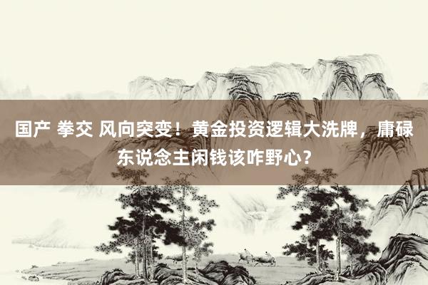 国产 拳交 风向突变！黄金投资逻辑大洗牌，庸碌东说念主闲钱该咋野心？
