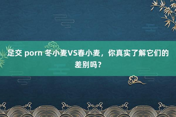 足交 porn 冬小麦VS春小麦，你真实了解它们的差别吗？