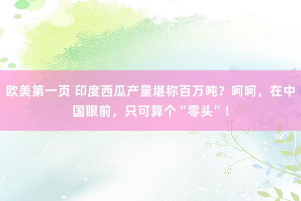 欧美第一页 印度西瓜产量堪称百万吨？呵呵，在中国眼前，只可算个“零头”！