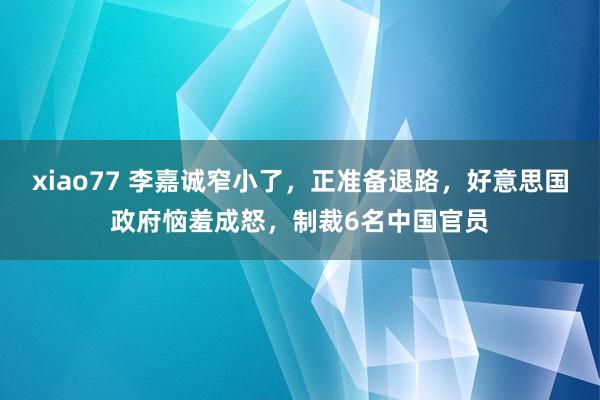 xiao77 李嘉诚窄小了，正准备退路，好意思国政府恼羞成怒，制裁6名中国官员