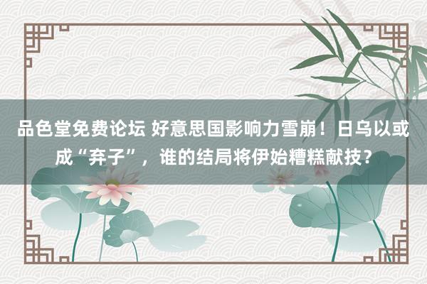 品色堂免费论坛 好意思国影响力雪崩！日乌以或成“弃子”，谁的结局将伊始糟糕献技？