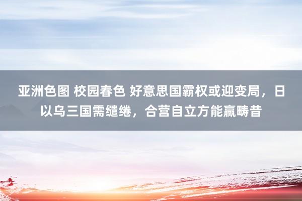 亚洲色图 校园春色 好意思国霸权或迎变局，日以乌三国需缱绻，合营自立方能赢畴昔