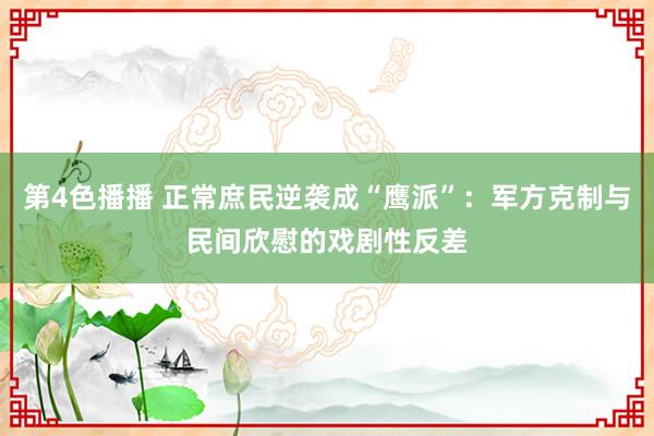第4色播播 正常庶民逆袭成“鹰派”：军方克制与民间欣慰的戏剧性反差