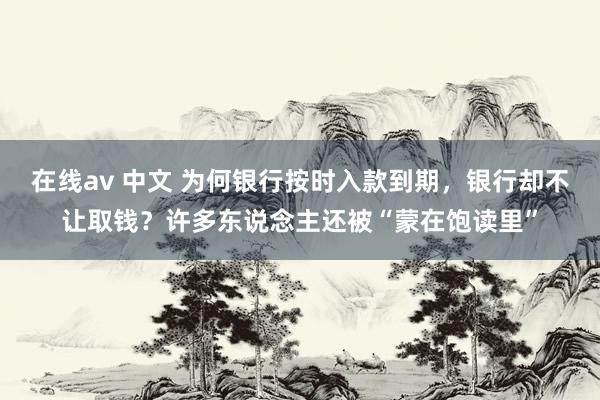 在线av 中文 为何银行按时入款到期，银行却不让取钱？许多东说念主还被“蒙在饱读里”