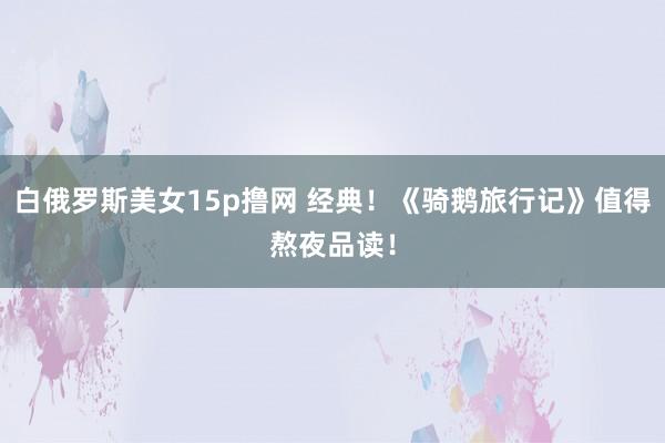 白俄罗斯美女15p撸网 经典！《骑鹅旅行记》值得熬夜品读！