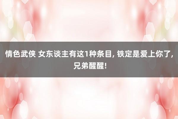 情色武侠 女东谈主有这1种条目， 铁定是爱上你了， 兄弟醒醒!