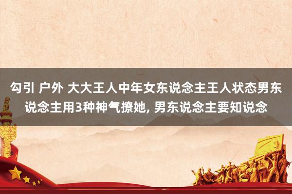 勾引 户外 大大王人中年女东说念主王人状态男东说念主用3种神气撩她， 男东说念主要知说念