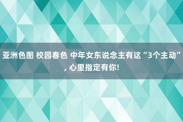 亚洲色图 校园春色 中年女东说念主有这“3个主动”， 心里指定有你!