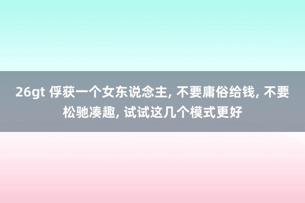 26gt 俘获一个女东说念主, 不要庸俗给钱, 不要松驰凑趣, 试试这几个模式更好