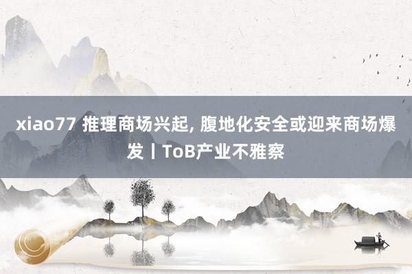 xiao77 推理商场兴起， 腹地化安全或迎来商场爆发丨ToB产业不雅察