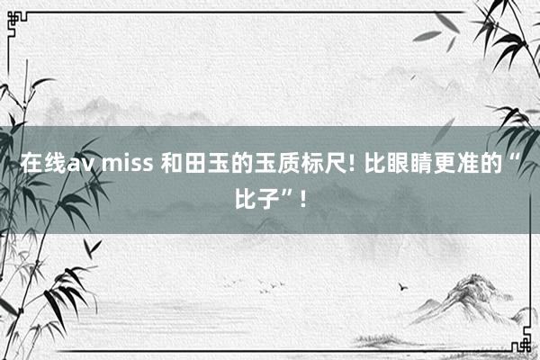 在线av miss 和田玉的玉质标尺! 比眼睛更准的“比子”!