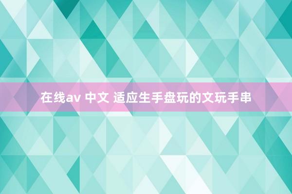 在线av 中文 适应生手盘玩的文玩手串
