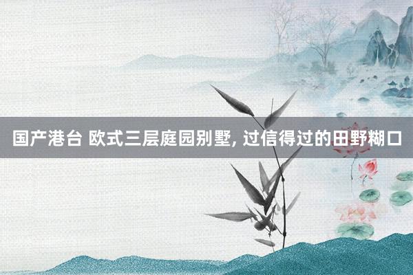 国产港台 欧式三层庭园别墅， 过信得过的田野糊口