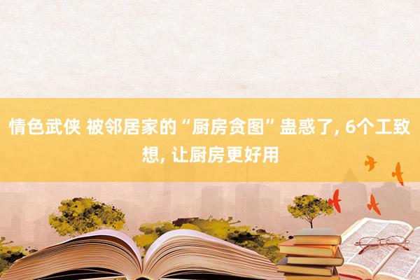 情色武侠 被邻居家的“厨房贪图”蛊惑了， 6个工致想， 让厨房更好用