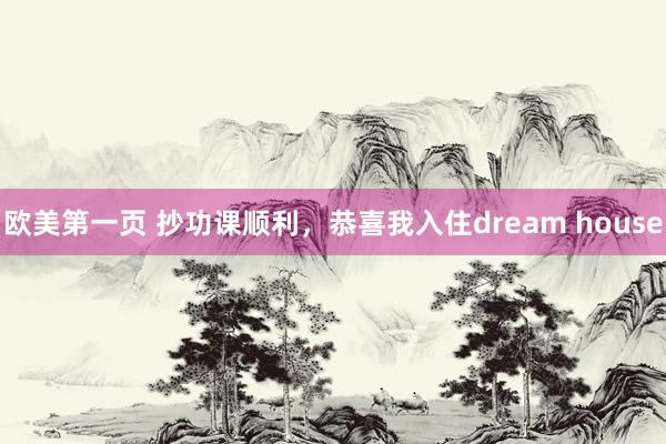 欧美第一页 抄功课顺利，恭喜我入住dream house