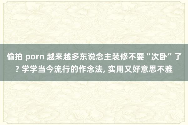 偷拍 porn 越来越多东说念主装修不要“次卧”了? 学学当今流行的作念法， 实用又好意思不雅