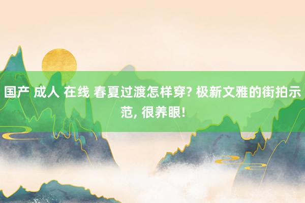 国产 成人 在线 春夏过渡怎样穿? 极新文雅的街拍示范， 很养眼!
