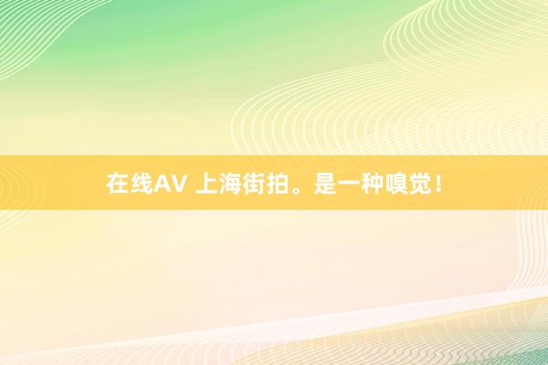 在线AV 上海街拍。是一种嗅觉！