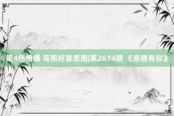 第4色播播 写照好意思图|第2674期 《感德有你》