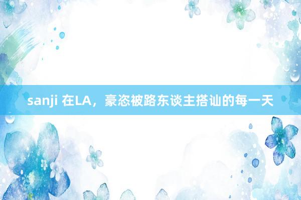 sanji 在LA，豪恣被路东谈主搭讪的每一天
