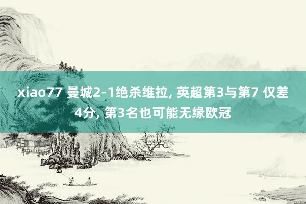 xiao77 曼城2-1绝杀维拉， 英超第3与第7 仅差4分， 第3名也可能无缘欧冠