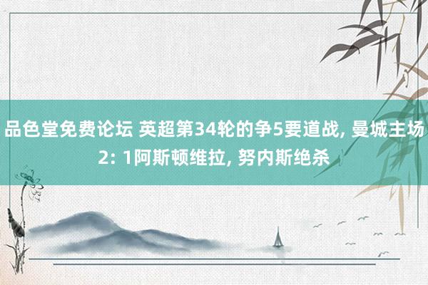 品色堂免费论坛 英超第34轮的争5要道战， 曼城主场2: 1阿斯顿维拉， 努内斯绝杀