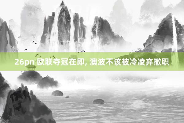 26pn 欧联夺冠在即， 澳波不该被冷凌弃撤职