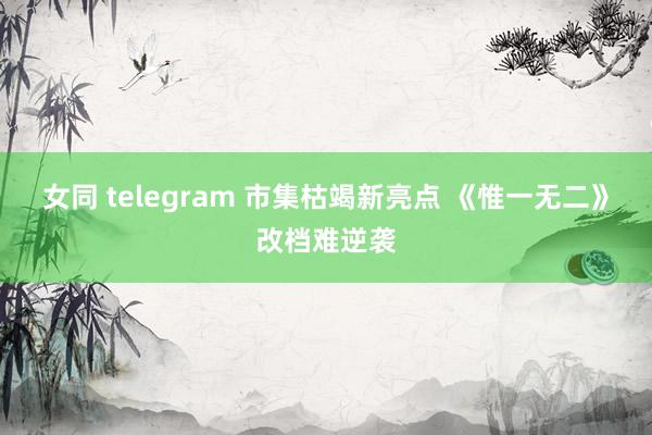 女同 telegram 市集枯竭新亮点 《惟一无二》改档难逆袭