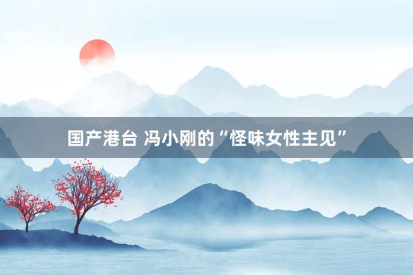 国产港台 冯小刚的“怪味女性主见”