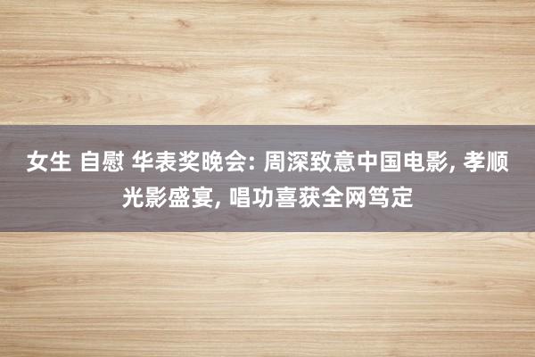 女生 自慰 华表奖晚会: 周深致意中国电影， 孝顺光影盛宴， 唱功喜获全网笃定