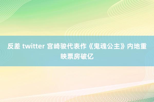 反差 twitter 宫崎骏代表作《鬼魂公主》内地重映票房破亿
