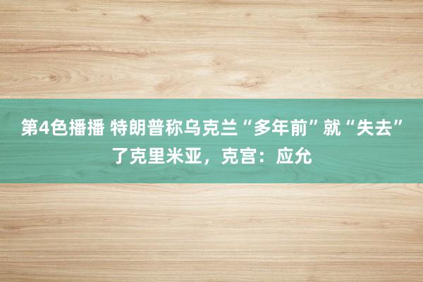 第4色播播 特朗普称乌克兰“多年前”就“失去”了克里米亚，克宫：应允