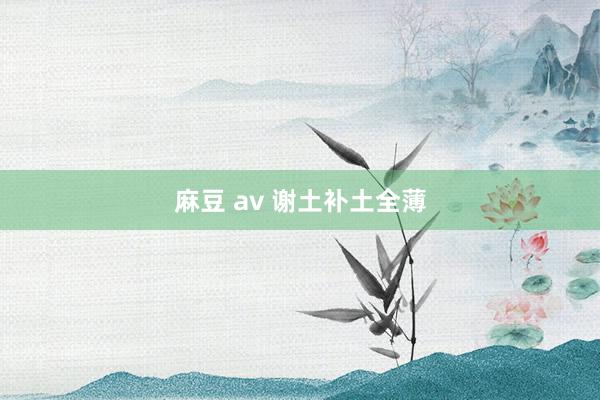 麻豆 av 谢土补土全薄