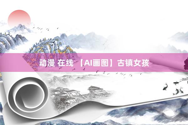 动漫 在线 【AI画图】古镇女孩