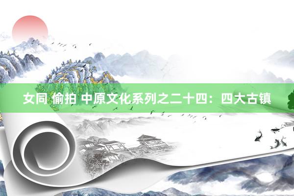 女同 偷拍 中原文化系列之二十四：四大古镇