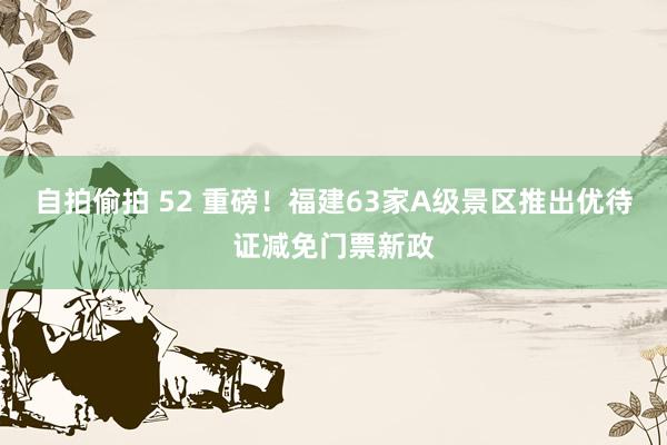 自拍偷拍 52 重磅！福建63家A级景区推出优待证减免门票新政