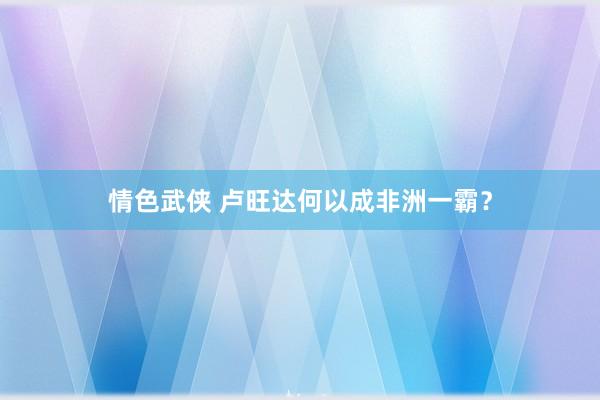 情色武侠 卢旺达何以成非洲一霸？