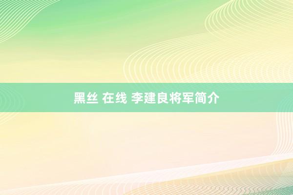 黑丝 在线 李建良将军简介