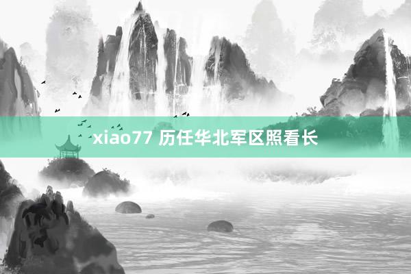 xiao77 历任华北军区照看长