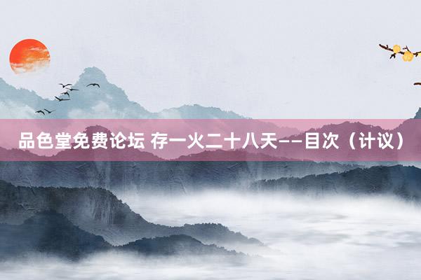 品色堂免费论坛 存一火二十八天——目次（计议）
