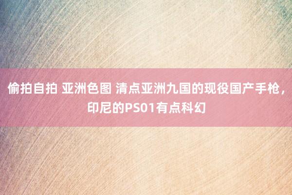 偷拍自拍 亚洲色图 清点亚洲九国的现役国产手枪，印尼的PS01有点科幻
